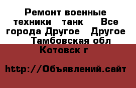 Ремонт военные техники ( танк)  - Все города Другое » Другое   . Тамбовская обл.,Котовск г.